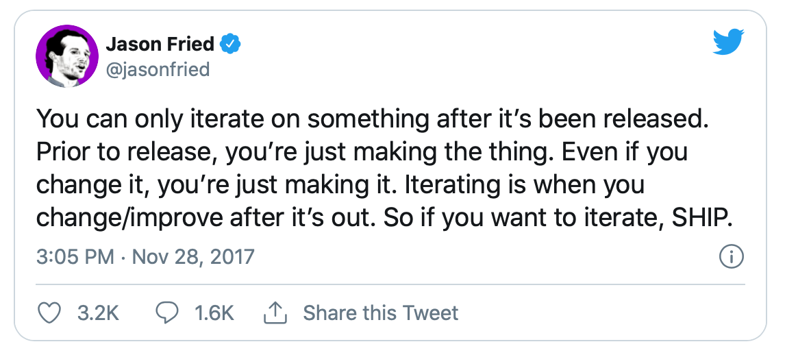 Jason Fried's Tweet – You can only iterate on something after it’s been released. Prior to release, you’re just making the thing. Even if you change it, you’re just making it. Iterating is when you change/improve after it’s out. So if you want to iterate, SHIP.